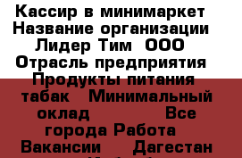 Кассир в минимаркет › Название организации ­ Лидер Тим, ООО › Отрасль предприятия ­ Продукты питания, табак › Минимальный оклад ­ 24 250 - Все города Работа » Вакансии   . Дагестан респ.,Избербаш г.